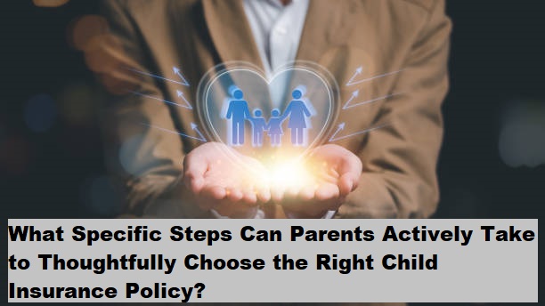 What Specific Steps Can Parents Actively Take to Thoughtfully Choose the Right Child Insurance Policy?