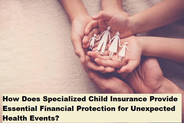 How Does Specialized Child Insurance Provide Essential Financial Protection for Unexpected Health Events?